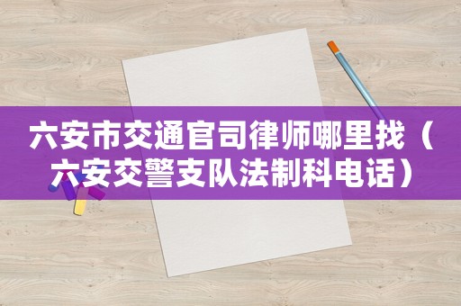 六安市交通官司律師哪里找（六安交警支隊法制科電話）
