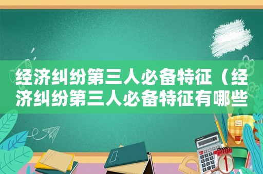 經濟糾紛第三人必備特征（經濟糾紛第三人必備特征有哪些）