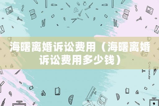 海曙離婚訴訟費用（海曙離婚訴訟費用多少錢）