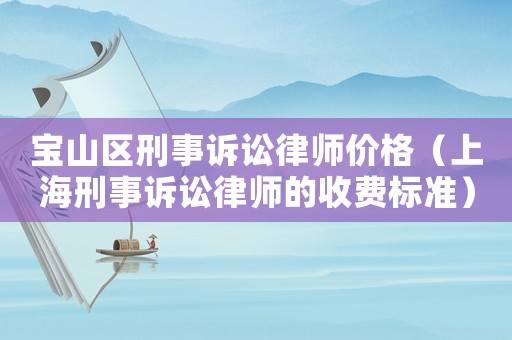 寶山區(qū)刑事訴訟律師價(jià)格（上海刑事訴訟律師的收費(fèi)標(biāo)準(zhǔn)）