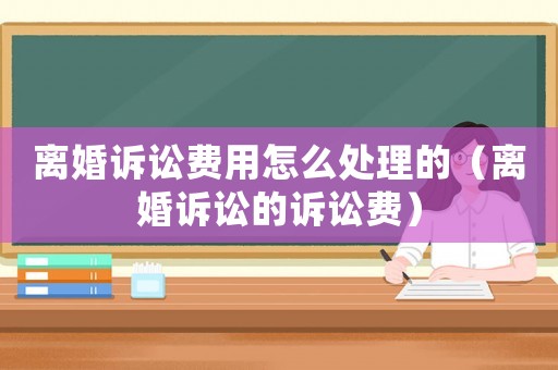 離婚訴訟費(fèi)用怎么處理的（離婚訴訟的訴訟費(fèi)）