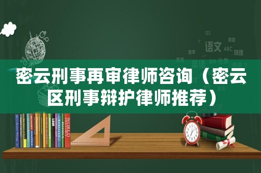 密云刑事再審律師咨詢（密云區刑事辯護律師推薦）