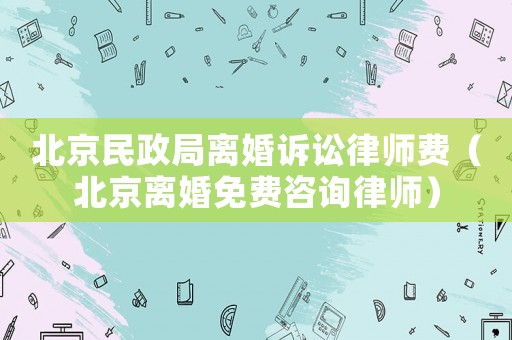 北京民政局離婚訴訟律師費（北京離婚免費咨詢律師）