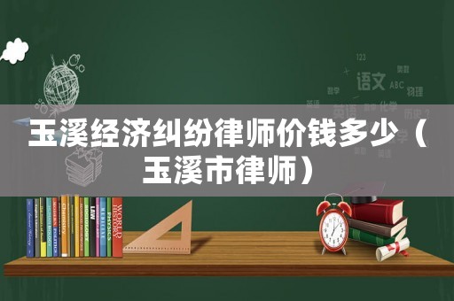 玉溪經(jīng)濟(jì)糾紛律師價(jià)錢多少（玉溪市律師）