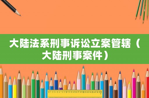 大陸法系刑事訴訟立案管轄（大陸刑事案件）
