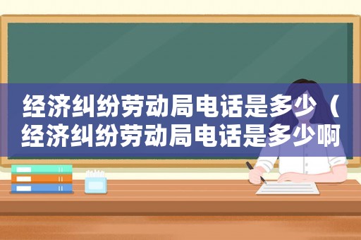 經(jīng)濟(jì)糾紛勞動局電話是多少（經(jīng)濟(jì)糾紛勞動局電話是多少啊）