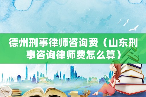 德州刑事律師咨詢費(fèi)（山東刑事咨詢律師費(fèi)怎么算）