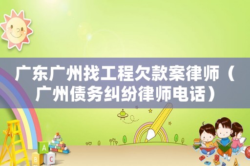 廣東廣州找工程欠款案律師（廣州債務糾紛律師電話）