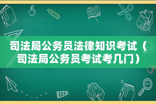 司法局公務(wù)員法律知識(shí)考試（司法局公務(wù)員考試考幾門）