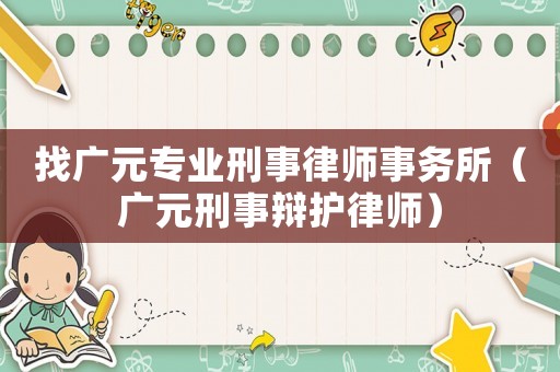 找廣元專(zhuān)業(yè)刑事律師事務(wù)所（廣元刑事辯護(hù)律師）