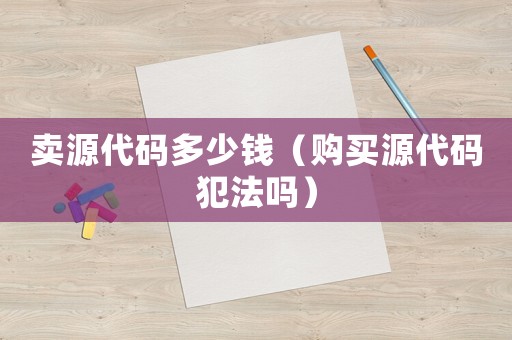賣源代碼多少錢（購買源代碼犯法嗎）