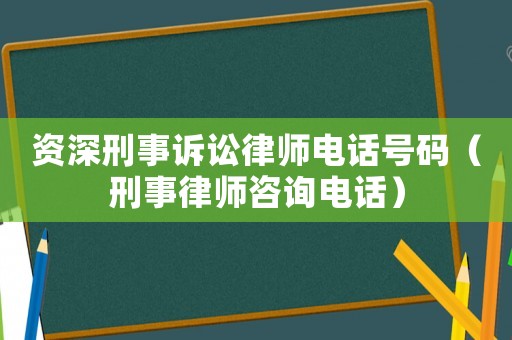資深刑事訴訟律師電話號碼（刑事律師咨詢電話）