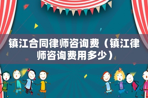 鎮(zhèn)江合同律師咨詢費（鎮(zhèn)江律師咨詢費用多少）