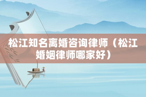 松江知名離婚咨詢律師（松江婚姻律師哪家好）