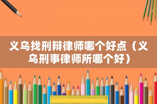 義烏找刑辯律師哪個好點(diǎn)（義烏刑事律師所哪個好）