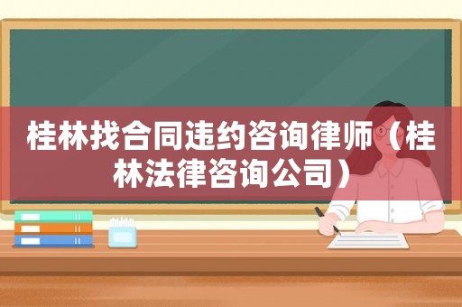 桂林找合同違約咨詢律師（桂林法律咨詢公司）