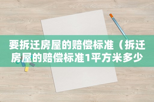 要拆遷房屋的賠償標準（拆遷房屋的賠償標準1平方米多少錢）