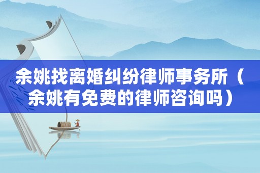 余姚找離婚糾紛律師事務(wù)所（余姚有免費(fèi)的律師咨詢嗎）
