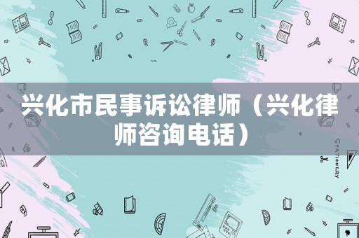 興化市民事訴訟律師（興化律師咨詢電話）