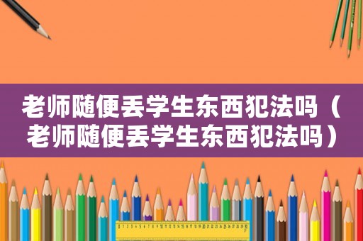 老師隨便丟學生東西犯法嗎（老師隨便丟學生東西犯法嗎）