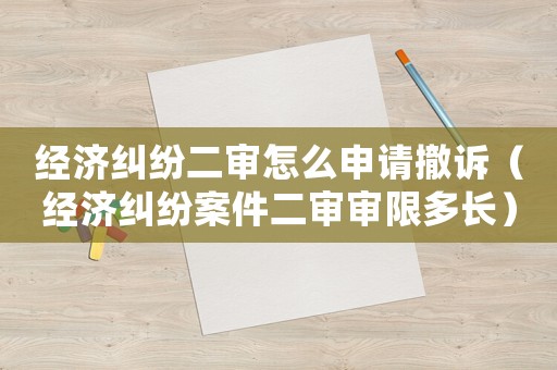 經濟糾紛二審怎么申請撤訴（經濟糾紛案件二審審限多長）