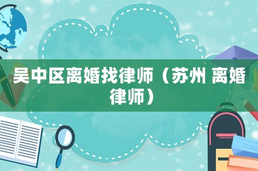 吳中區(qū)離婚找律師（蘇州 離婚 律師）