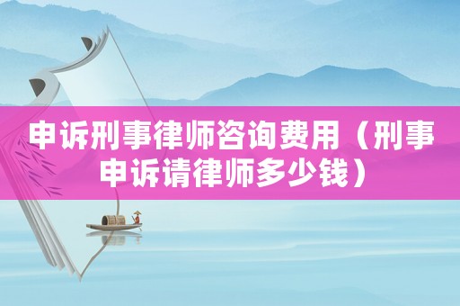申訴刑事律師咨詢費用（刑事申訴請律師多少錢）