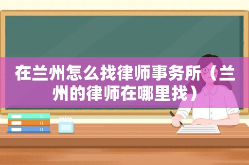 在蘭州怎么找律師事務所（蘭州的律師在哪里找）