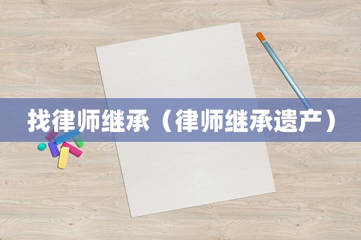 找律師繼承（律師繼承遺產）