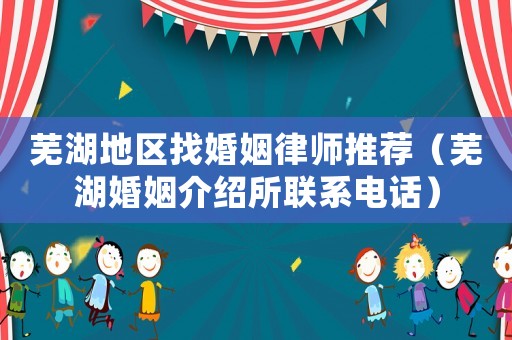 蕪湖地區(qū)找婚姻律師推薦（蕪湖婚姻介紹所聯(lián)系電話）