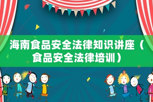 海南食品安全法律知識講座（食品安全法律培訓）