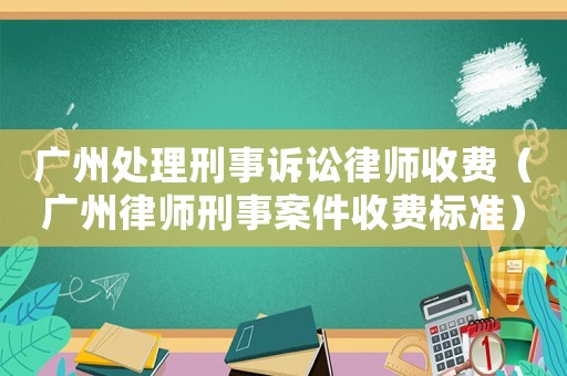 廣州處理刑事訴訟律師收費（廣州律師刑事案件收費標準）