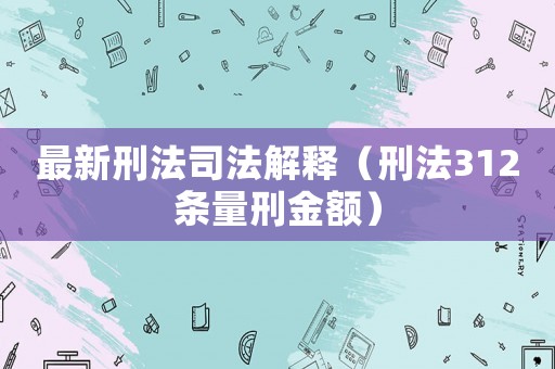 最新刑法司法解釋（刑法312條量刑金額）