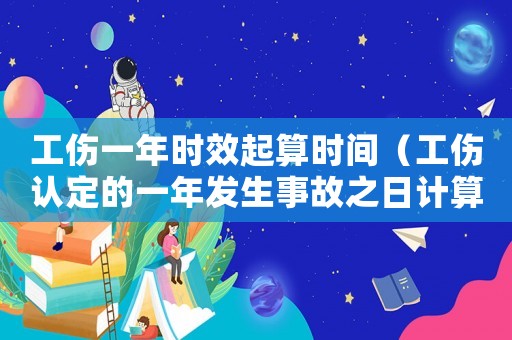 工傷一年時效起算時間（工傷認定的一年發生事故之日計算）