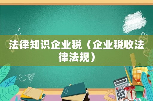 法律知識企業稅（企業稅收法律法規）