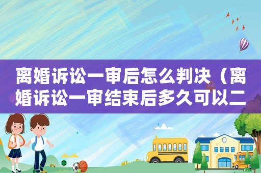 離婚訴訟一審后怎么判決（離婚訴訟一審結束后多久可以二審）