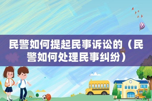 民警如何提起民事訴訟的（民警如何處理民事糾紛）