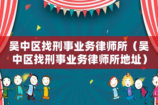 吳中區(qū)找刑事業(yè)務(wù)律師所（吳中區(qū)找刑事業(yè)務(wù)律師所地址）