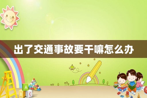 出了交通事故要干嘛怎么辦