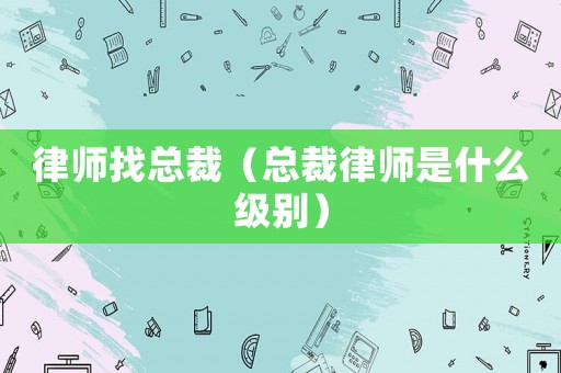 律師找總裁（總裁律師是什么級別）