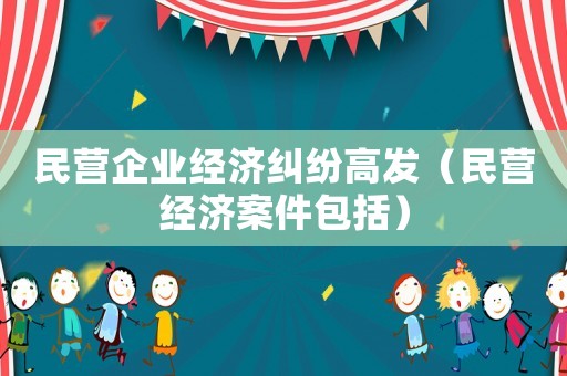 民營企業經濟糾紛高發（民營經濟案件包括）