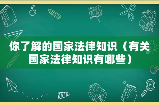 你了解的國家法律知識（有關國家法律知識有哪些）