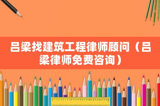呂梁找建筑工程律師顧問（呂梁律師免費咨詢）
