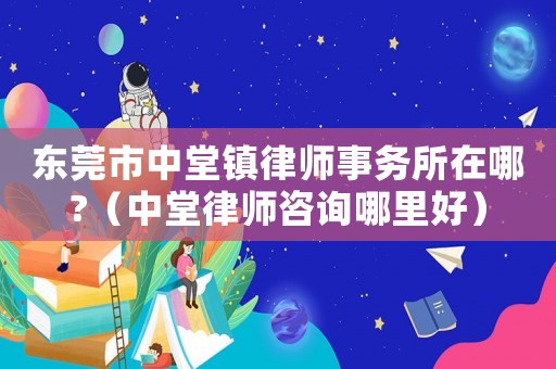 東莞市中堂鎮律師事務所在哪?（中堂律師咨詢哪里好）