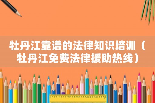 牡丹江靠譜的法律知識(shí)培訓(xùn)（牡丹江免費(fèi)法律援助熱線）