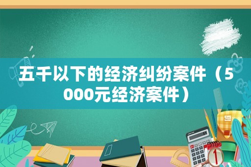 五千以下的經(jīng)濟糾紛案件（5000元經(jīng)濟案件）