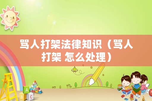罵人打架法律知識（罵人打架 怎么處理）
