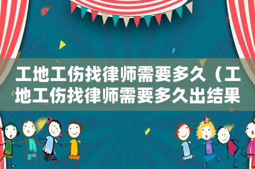 工地工傷找律師需要多久（工地工傷找律師需要多久出結(jié)果呢）