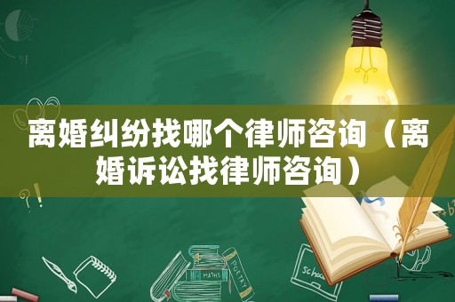 離婚糾紛找哪個律師咨詢（離婚訴訟找律師咨詢）