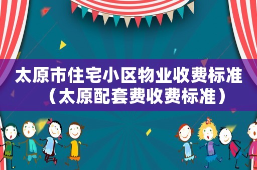 太原市住宅小區(qū)物業(yè)收費(fèi)標(biāo)準(zhǔn)（太原配套費(fèi)收費(fèi)標(biāo)準(zhǔn)）